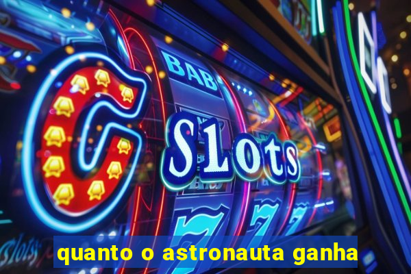 quanto o astronauta ganha